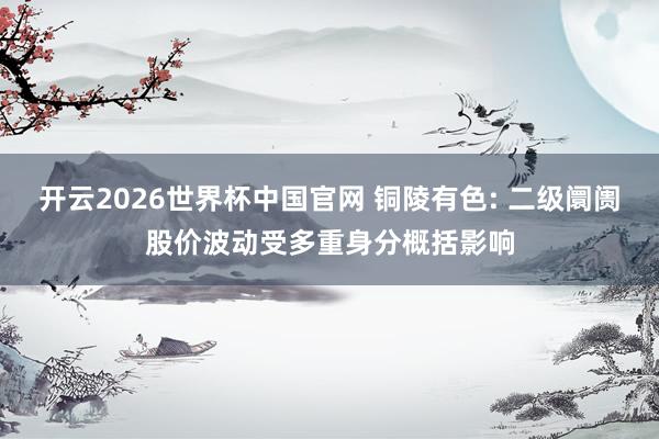 开云2026世界杯中国官网 铜陵有色: 二级阛阓股价波动受多重身分概括影响