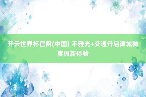 开云世界杯官网(中国) 不雅光+交通开启津城微度假新体验