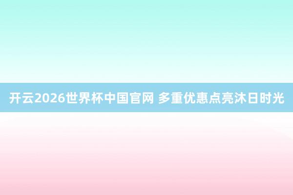 开云2026世界杯中国官网 多重优惠点亮沐日时光