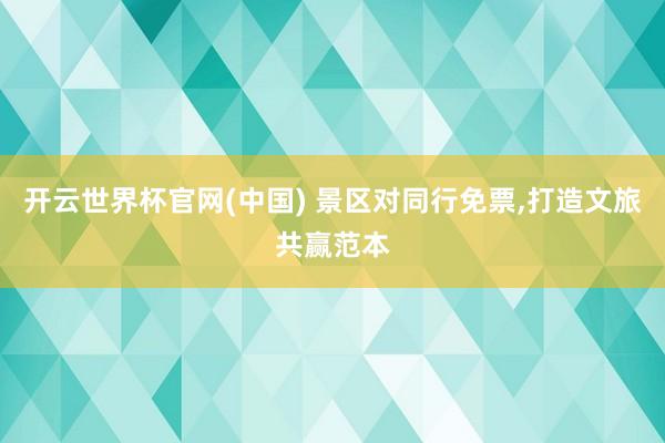 开云世界杯官网(中国) 景区对同行免票，打造文旅共赢范本