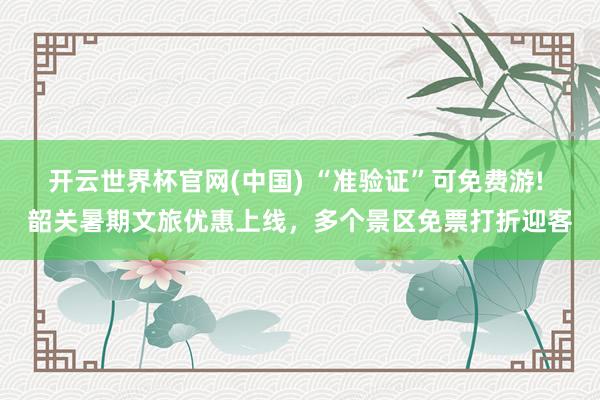 开云世界杯官网(中国) “准验证”可免费游! 韶关暑期文旅优惠上线,多个景区免票打折迎客