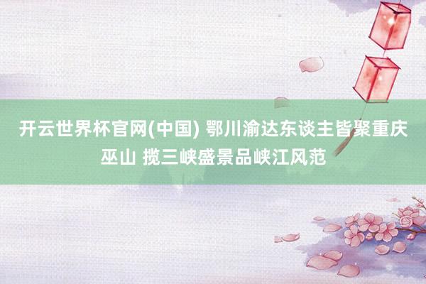 开云世界杯官网(中国) 鄂川渝达东谈主皆聚重庆巫山 揽三峡盛景品峡江风范