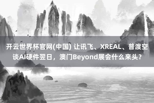 开云世界杯官网(中国) 让讯飞、XREAL、普渡空谈AI硬件翌日，澳门Beyond展会什么来头？