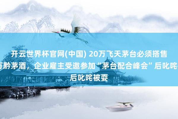 开云世界杯官网(中国) 20万飞天茅台必须搭售40万黔茅酒，企业雇主受邀参加“茅台配合峰会”后叱咤被耍