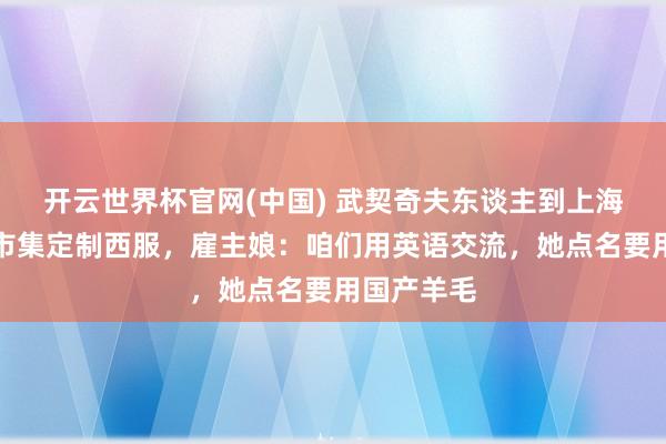 开云世界杯官网(中国) 武契奇夫东谈主到上海轻纺面料市集定制西服，雇主娘：咱们用英语交流，她点名要用国产羊毛