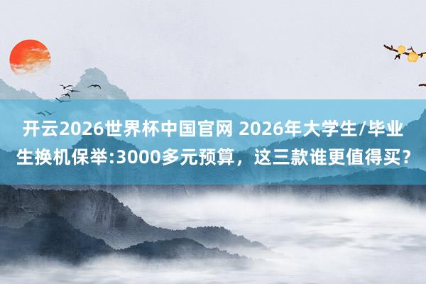开云2026世界杯中国官网 2026年大学生/毕业生换机保举:3000多元预算，这三款谁更值得买？