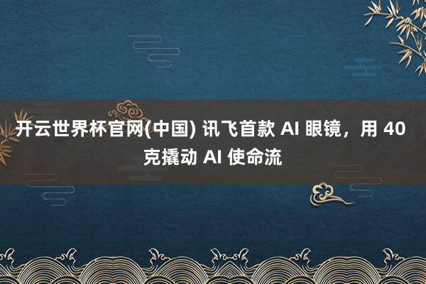 开云世界杯官网(中国) 讯飞首款 AI 眼镜，用 40 克撬动 AI 使命流