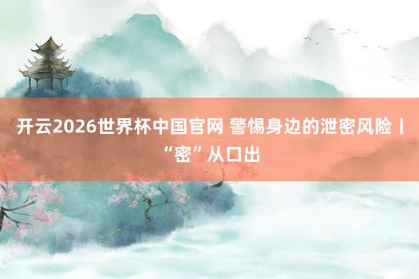 开云2026世界杯中国官网 警惕身边的泄密风险丨“密”从口出