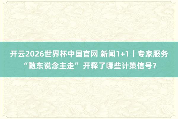 开云2026世界杯中国官网 新闻1+1丨专家服务“随东说念主走” 开释了哪些计策信号?