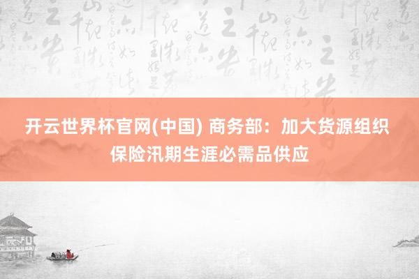 开云世界杯官网(中国) 商务部:加大货源组织 保险汛期生涯必需品供应