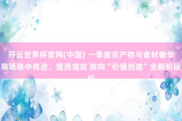 开云世界杯官网(中国) 一季度农产物与食材奢华商场稳中有进、提质增效 转向“价值创造”全新阶段