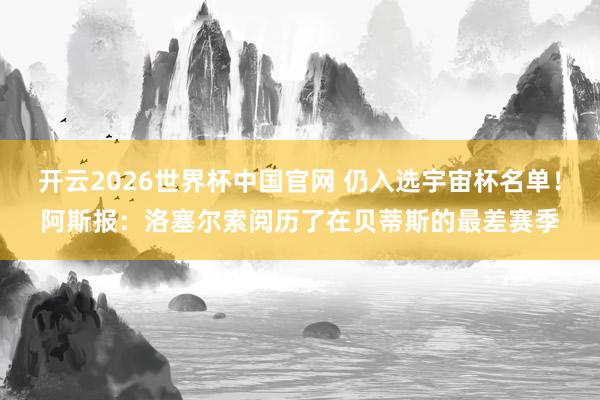 开云2026世界杯中国官网 仍入选宇宙杯名单!阿斯报:洛塞尔索阅历了在贝蒂斯的最差赛季