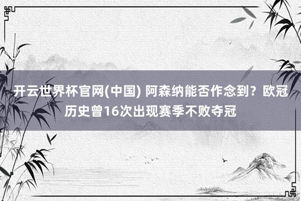 开云世界杯官网(中国) 阿森纳能否作念到？欧冠历史曾16次出现赛季不败夺冠