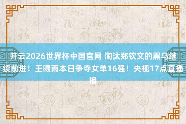 开云2026世界杯中国官网 淘汰郑钦文的黑马继续前进!王曦雨本日争夺女单16强!央视17点直播