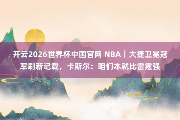 开云2026世界杯中国官网 NBA｜大捷卫冕冠军刷新记载，卡斯尔：咱们本就比雷霆强