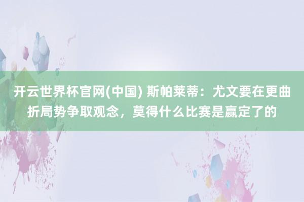 开云世界杯官网(中国) 斯帕莱蒂：尤文要在更曲折局势争取观念，莫得什么比赛是赢定了的