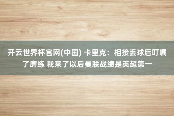 开云世界杯官网(中国) 卡里克：相接丢球后叮嘱了磨练 我来了以后曼联战绩是英超第一