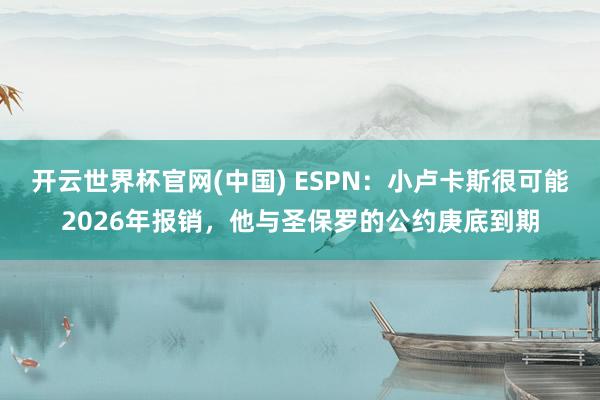 开云世界杯官网(中国) ESPN：小卢卡斯很可能2026年报销，他与圣保罗的公约庚底到期