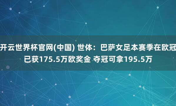 开云世界杯官网(中国) 世体：巴萨女足本赛季在欧冠已获175.5万欧奖金 夺冠可拿195.5万