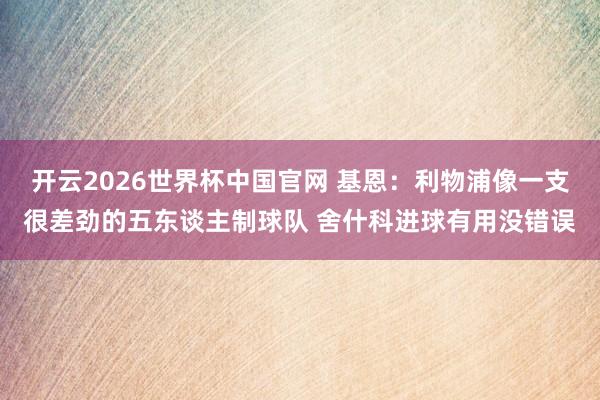 开云2026世界杯中国官网 基恩：利物浦像一支很差劲的五东谈主制球队 舍什科进球有用没错误
