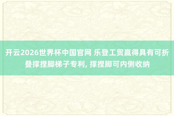 开云2026世界杯中国官网 乐登工贸赢得具有可折叠撑捏脚梯子专利， 撑捏脚可内侧收纳