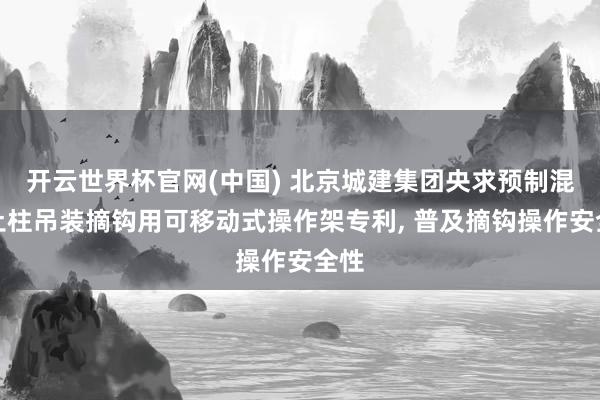 开云世界杯官网(中国) 北京城建集团央求预制混凝土柱吊装摘钩用可移动式操作架专利, 普及摘钩操作安全性