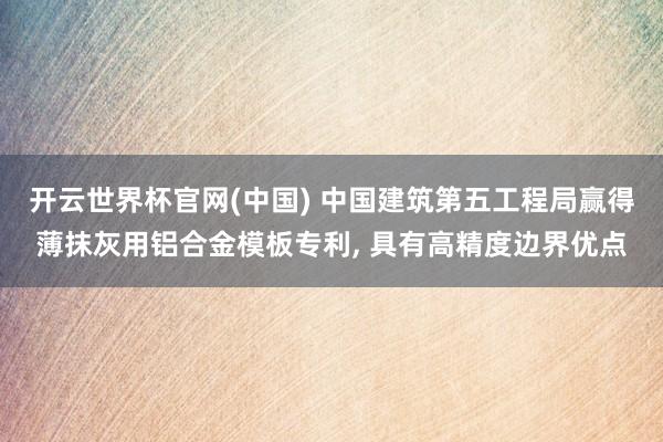 开云世界杯官网(中国) 中国建筑第五工程局赢得薄抹灰用铝合金模板专利， 具有高精度边界优点