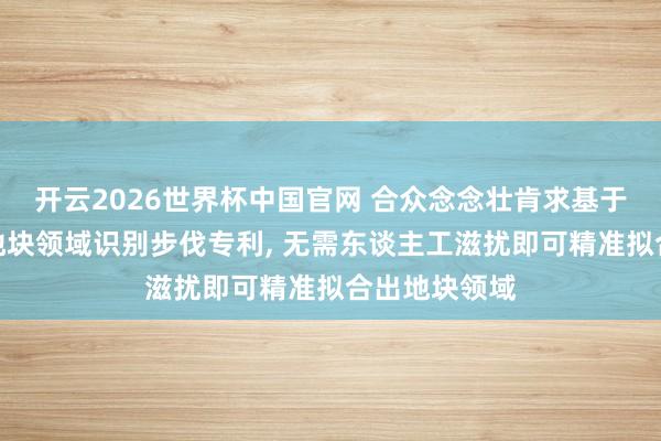 开云2026世界杯中国官网 合众念念壮肯求基于农机轨迹的地块领域识别步伐专利, 无需东谈主工滋扰即可精准拟合出地块领域