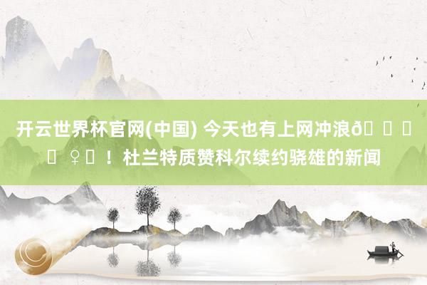 开云世界杯官网(中国) 今天也有上网冲浪🏄‍♀️！杜兰特质赞科尔续约骁雄的新闻