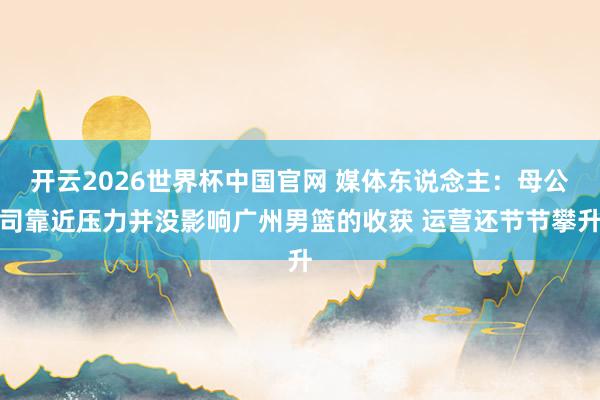 开云2026世界杯中国官网 媒体东说念主：母公司靠近压力并没影响广州男篮的收获 运营还节节攀升