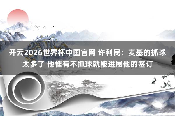 开云2026世界杯中国官网 许利民:麦基的抓球太多了 他惟有不抓球就能进展他的签订