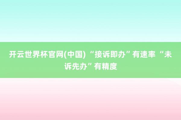 开云世界杯官网(中国) “接诉即办”有速率 “未诉先办”有精度