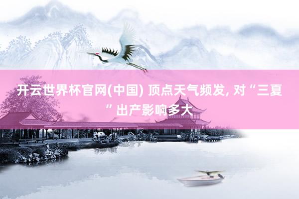 开云世界杯官网(中国) 顶点天气频发， 对“三夏”出产影响多大