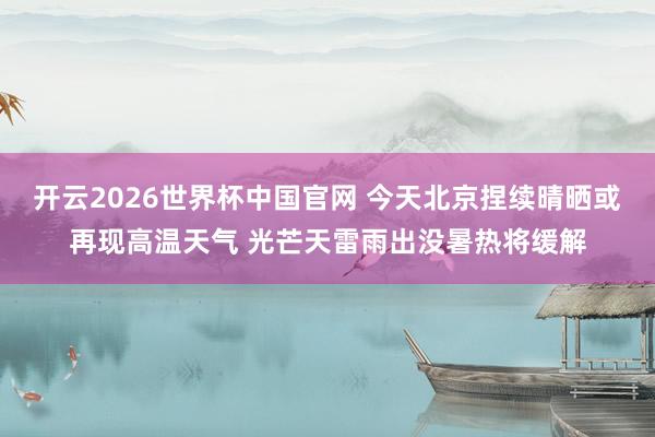 开云2026世界杯中国官网 今天北京捏续晴晒或再现高温天气 光芒天雷雨出没暑热将缓解