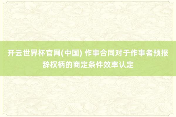 开云世界杯官网(中国) 作事合同对于作事者预报辞权柄的商定条件效率认定