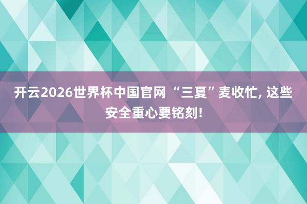 开云2026世界杯中国官网 “三夏”麦收忙, 这些安全重心要铭刻!
