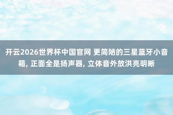 开云2026世界杯中国官网 更简陋的三星蓝牙小音箱, 正面全是扬声器, 立体音外放洪亮明晰