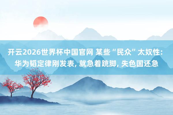 开云2026世界杯中国官网 某些“民众”太奴性: 华为韬定律刚发表， 就急着跳脚， 失色国还急