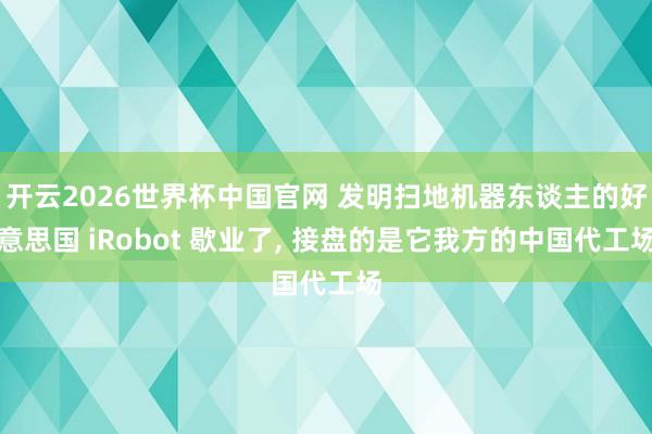 开云2026世界杯中国官网 发明扫地机器东谈主的好意思国 iRobot 歇业了， 接盘的是它我方的中国代工场