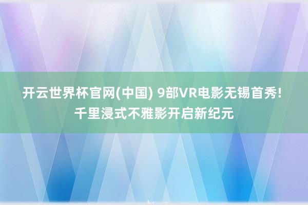 开云世界杯官网(中国) 9部VR电影无锡首秀! 千里浸式不雅影开启新纪元