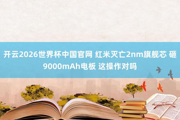 开云2026世界杯中国官网 红米灭亡2nm旗舰芯 砸9000mAh电板 这操作对吗