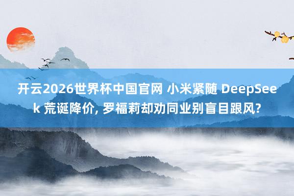 开云2026世界杯中国官网 小米紧随 DeepSeek 荒诞降价， 罗福莉却劝同业别盲目跟风?
