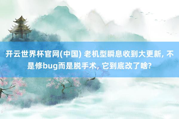 开云世界杯官网(中国) 老机型瞬息收到大更新， 不是修bug而是脱手术， 它到底改了啥?