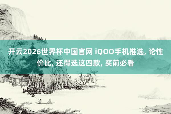 开云2026世界杯中国官网 iQOO手机推选, 论性价比, 还得选这四款, 买前必看