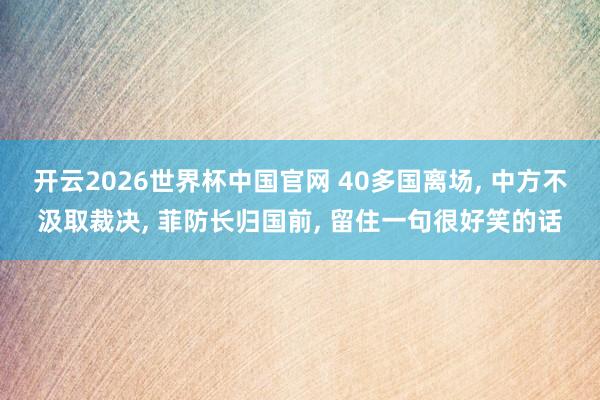 开云2026世界杯中国官网 40多国离场, 中方不汲取裁决, 菲防长归国前, 留住一句很好笑的话