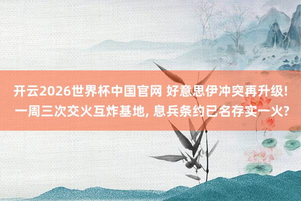 开云2026世界杯中国官网 好意思伊冲突再升级! 一周三次交火互炸基地， 息兵条约已名存实一火?