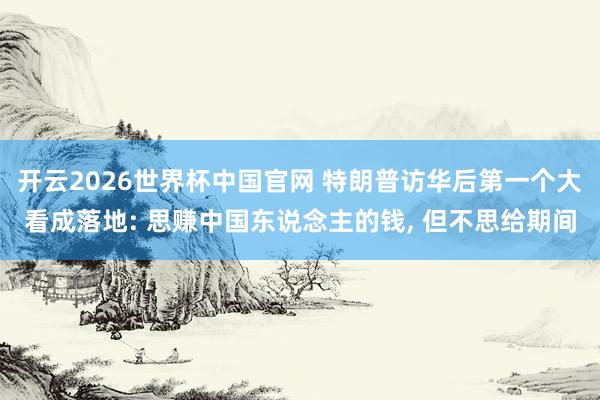 开云2026世界杯中国官网 特朗普访华后第一个大看成落地: 思赚中国东说念主的钱， 但不思给期间