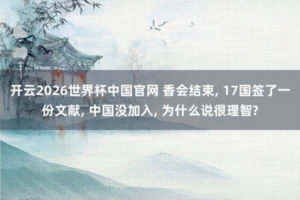 开云2026世界杯中国官网 香会结束， 17国签了一份文献， 中国没加入， 为什么说很理智?