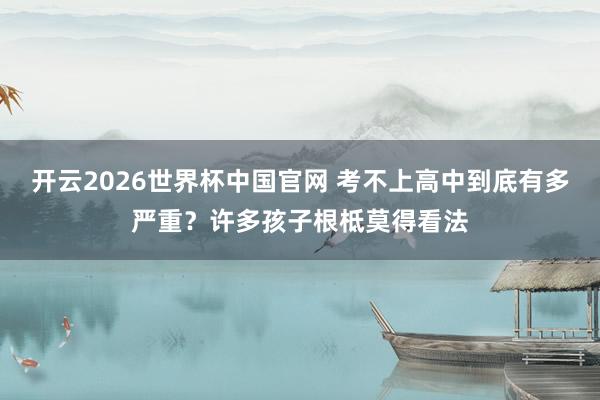 开云2026世界杯中国官网 考不上高中到底有多严重？许多孩子根柢莫得看法