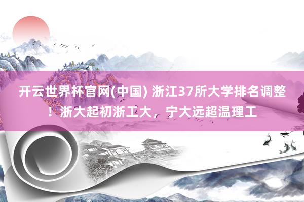 开云世界杯官网(中国) 浙江37所大学排名调整！浙大起初浙工大，宁大远超温理工